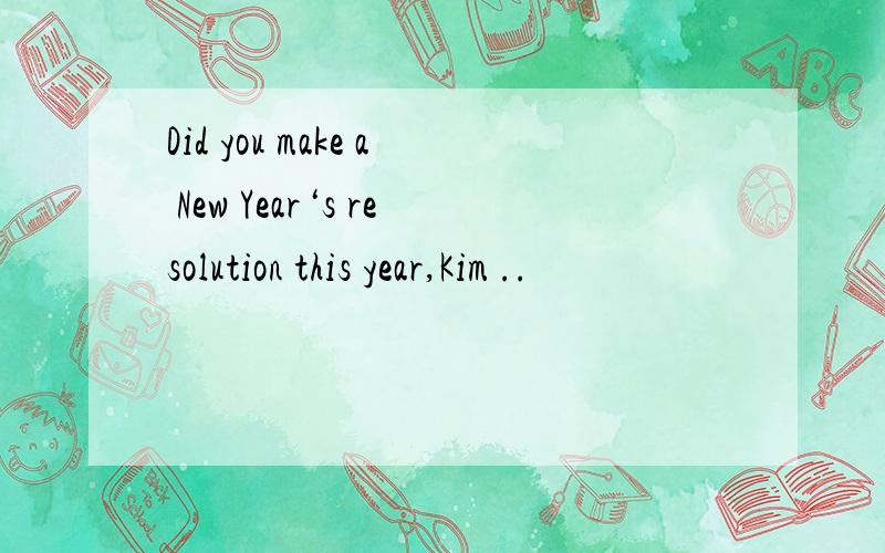 Did you make a New Year‘s resolution this year,Kim ..