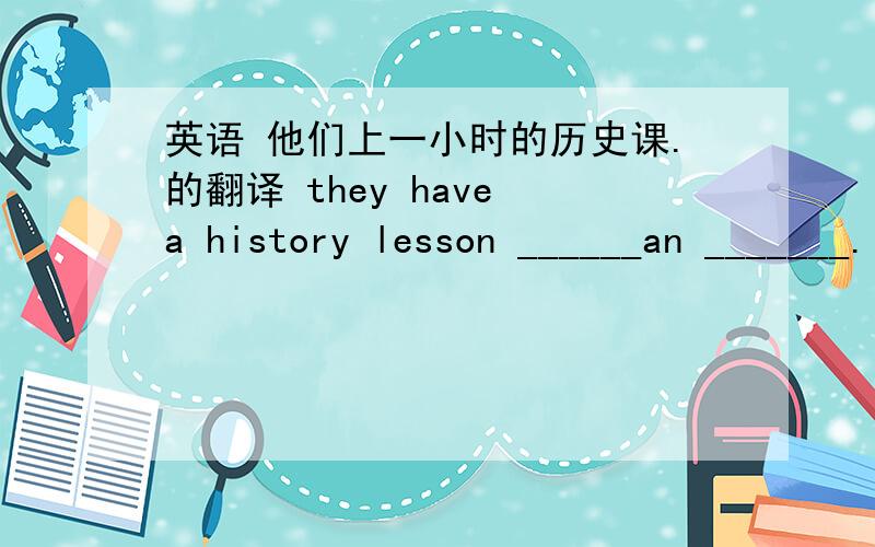 英语 他们上一小时的历史课.的翻译 they have a history lesson ______an _______.