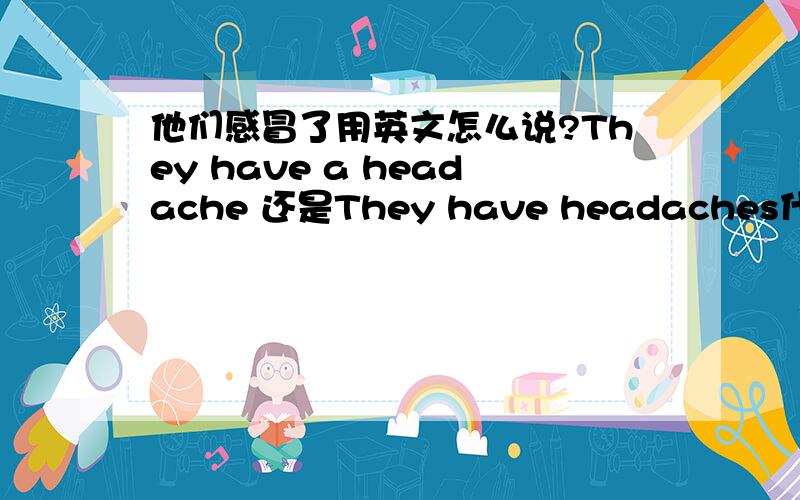 他们感冒了用英文怎么说?They have a headache 还是They have headaches什么情况下用headaches