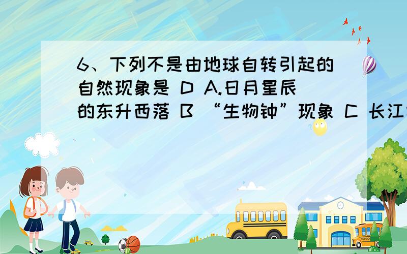 6、下列不是由地球自转引起的自然现象是 D A.日月星辰的东升西落 B “生物钟”现象 C 长江右岸较左岸冲刷为什么是D