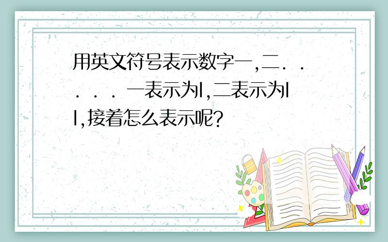 用英文符号表示数字一,二．．．．．一表示为I,二表示为II,接着怎么表示呢?