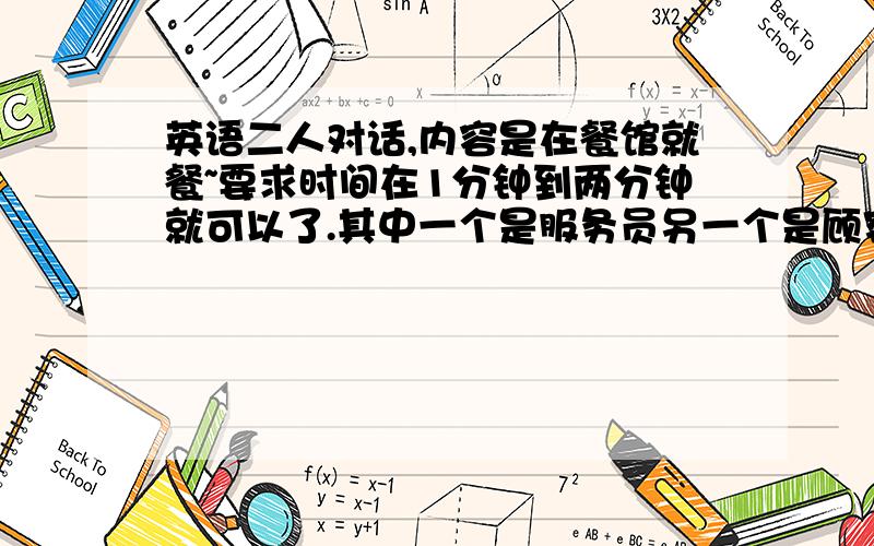 英语二人对话,内容是在餐馆就餐~要求时间在1分钟到两分钟就可以了.其中一个是服务员另一个是顾客.