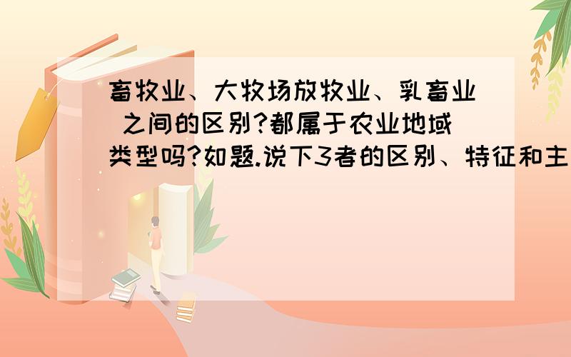 畜牧业、大牧场放牧业、乳畜业 之间的区别?都属于农业地域类型吗?如题.说下3者的区别、特征和主要分布地区.3者都是农业地域类型吗?