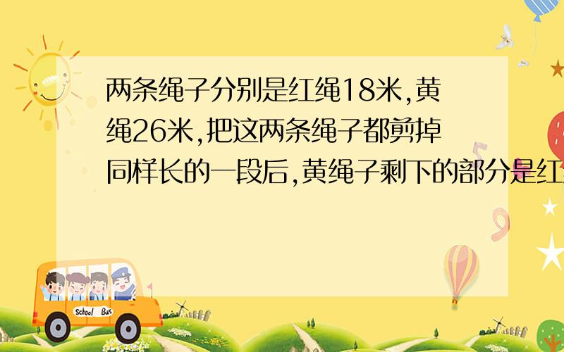 两条绳子分别是红绳18米,黄绳26米,把这两条绳子都剪掉同样长的一段后,黄绳子剩下的部分是红绳子3倍,求各剪去多少米?