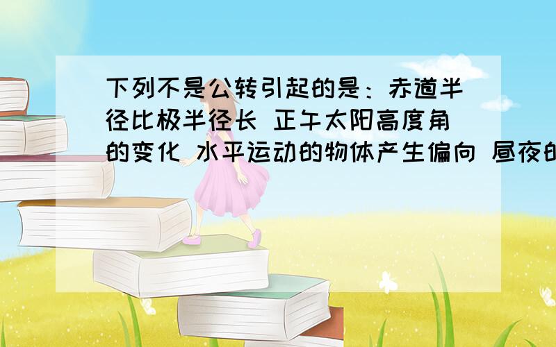 下列不是公转引起的是：赤道半径比极半径长 正午太阳高度角的变化 水平运动的物体产生偏向 昼夜的更替