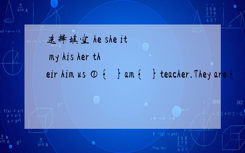 选择填空 he she it my his her their him us ①{ }am{ }teacher.They are{ }students.