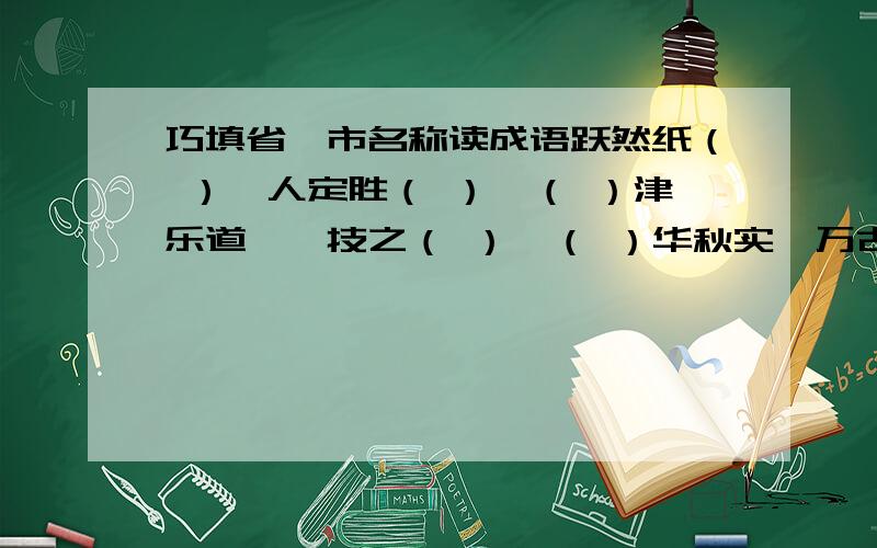 巧填省、市名称读成语跃然纸（ ）、人定胜（ ）、（ ）津乐道、一技之（ ）、（ ）华秋实、万古长（ ）、风卷残（ ）、（　　　）柯一梦、声击西（