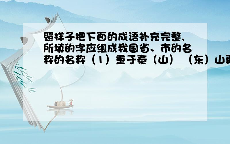 照样子把下面的成语补充完整,所填的字应组成我国省、市的名称的名称（1）重于泰（山） （东）山再起 （2）同舟共（ ） （ ）征北战 （3）人山人（ ） （ ）辕北辙 （4）跃然纸（ ） （