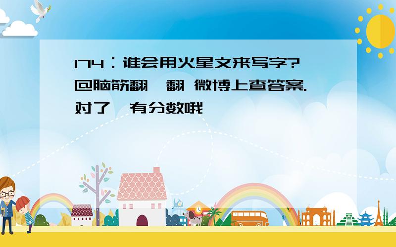 174：谁会用火星文来写字?@脑筋翻一翻 微博上查答案.对了,有分数哦