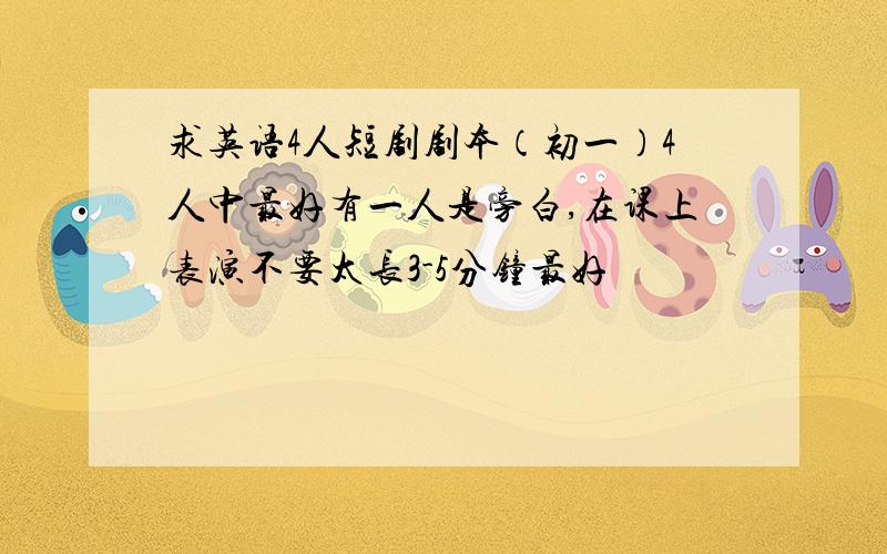 求英语4人短剧剧本（初一）4人中最好有一人是旁白,在课上表演不要太长3-5分钟最好