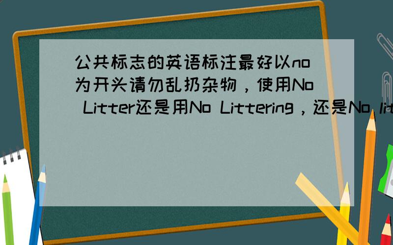 公共标志的英语标注最好以no为开头请勿乱扔杂物，使用No Litter还是用No Littering，还是No litters呢？在问一个标志：上面写着wet floor,还有一个小人快要跌倒