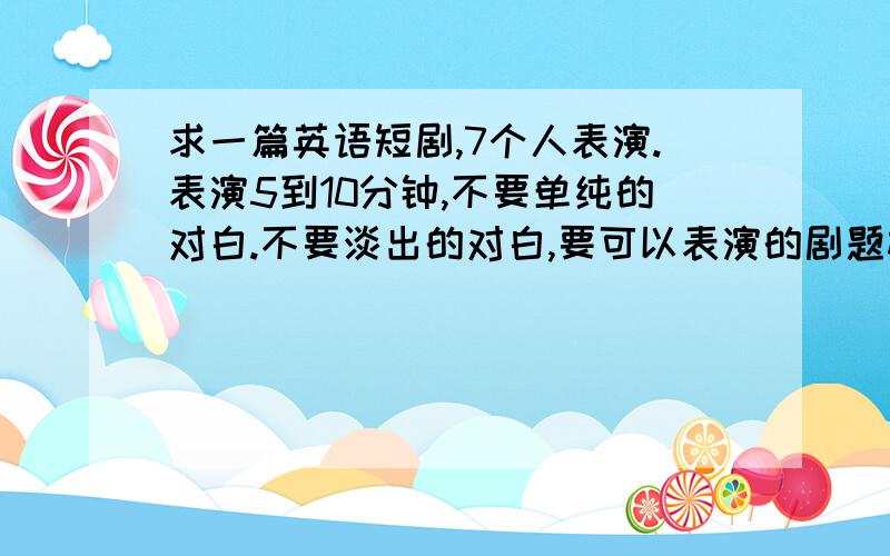 求一篇英语短剧,7个人表演.表演5到10分钟,不要单纯的对白.不要淡出的对白,要可以表演的剧题材是有关fantecy的,