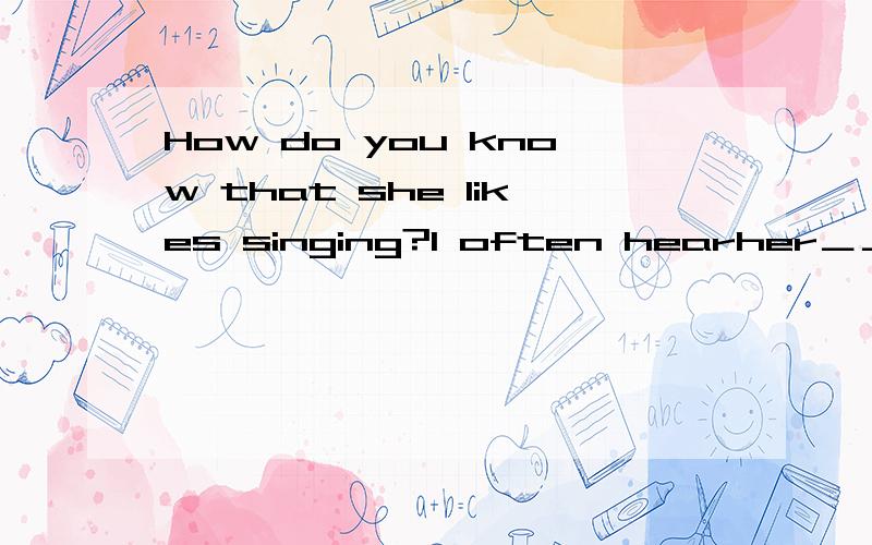 How do you know that she likes singing?I often hearher＿＿＿（sing）after　class．适当形式填空,