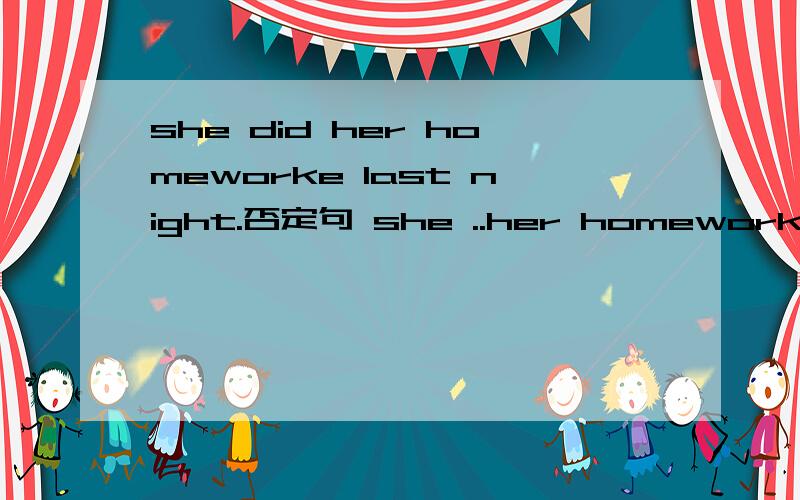 she did her homeworke last night.否定句 she ..her homework lastshe did her homeworke last night.否定句 she ..her homework