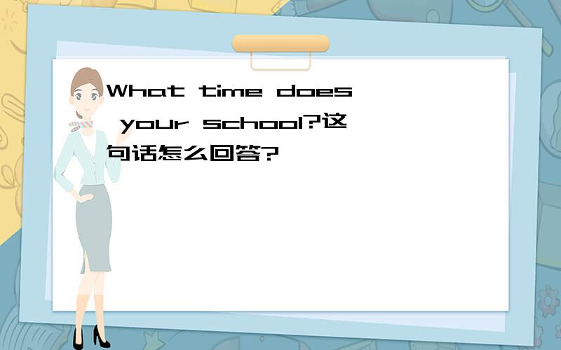 What time does your school?这句话怎么回答?