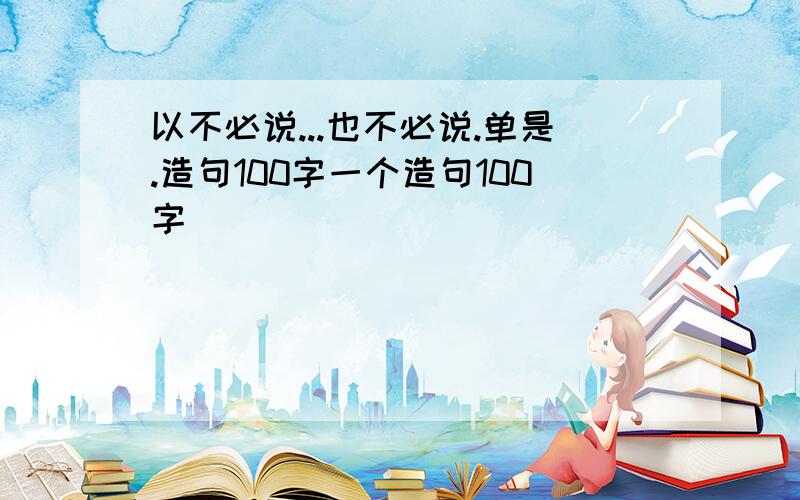 以不必说...也不必说.单是.造句100字一个造句100字