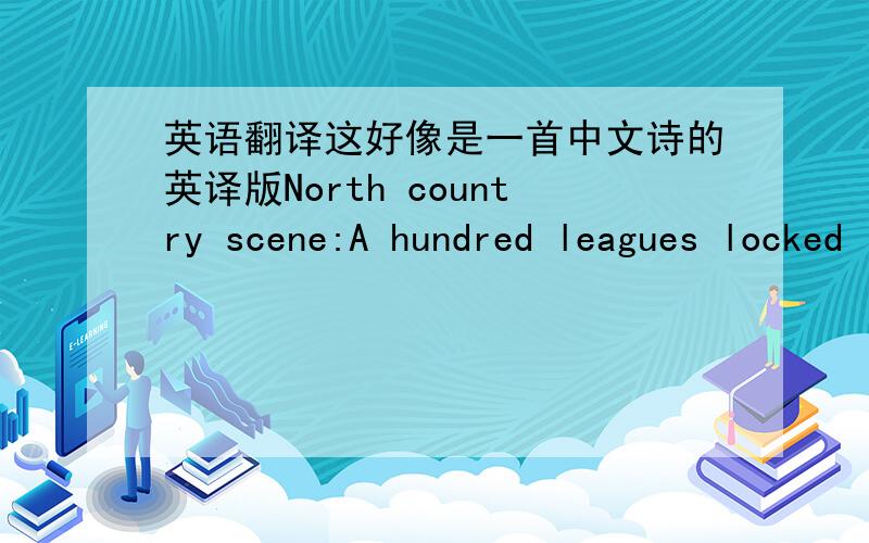 英语翻译这好像是一首中文诗的英译版North country scene:A hundred leagues locked in ice,A thousand leagues of whirling snow.Both sides of the Great Wall One single white immensity.The Yellow River's swift current Is stilled from end to