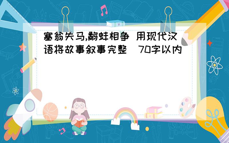 塞翁失马,鹬蚌相争 用现代汉语将故事叙事完整（70字以内）