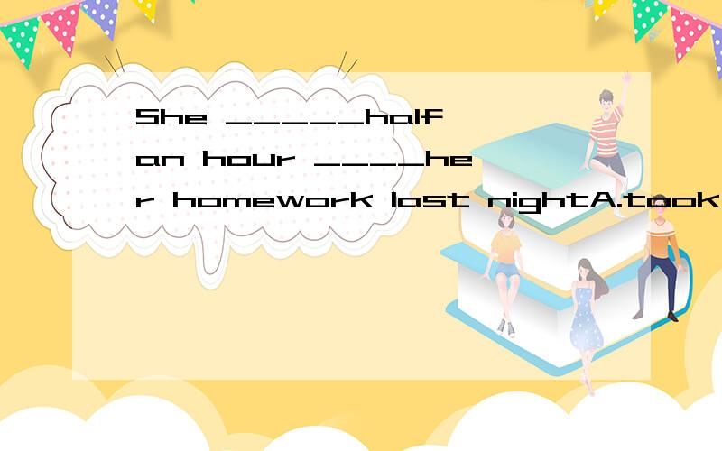 She _____half an hour ____her homework last nightA.took;doing B.spend;do C.spent;doing D.cost;doing