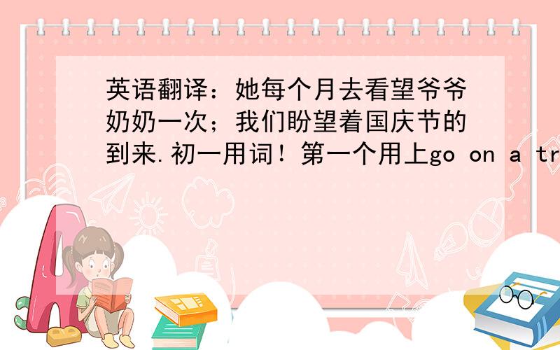 英语翻译：她每个月去看望爷爷奶奶一次；我们盼望着国庆节的到来.初一用词！第一个用上go on a trip错了，用上(once a month)