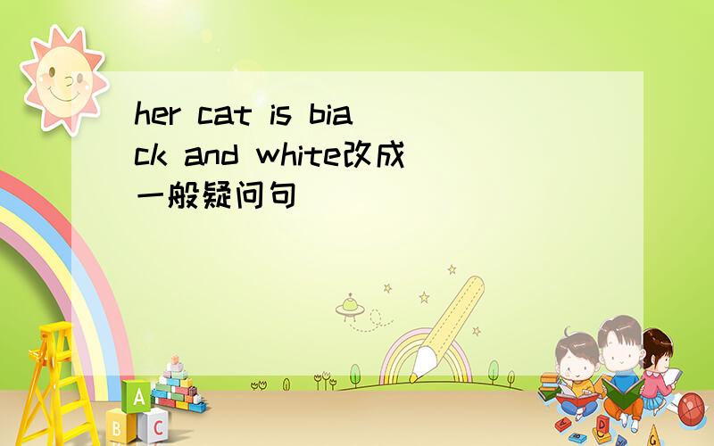 her cat is biack and white改成一般疑问句