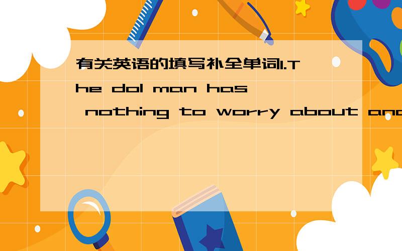 有关英语的填写补全单词1.The dol man has nothing to worry about and he lives an c____ life.2.Why do you stand there?Come and take a s_____.3.I can't see the words on TV clearly because the s_____ is not big enough.用适当形式填空1.Thi