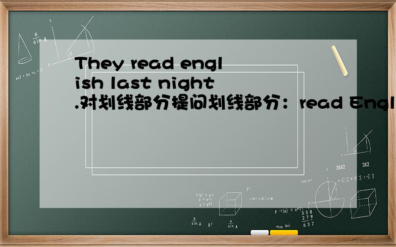 They read english last night.对划线部分提问划线部分：read English