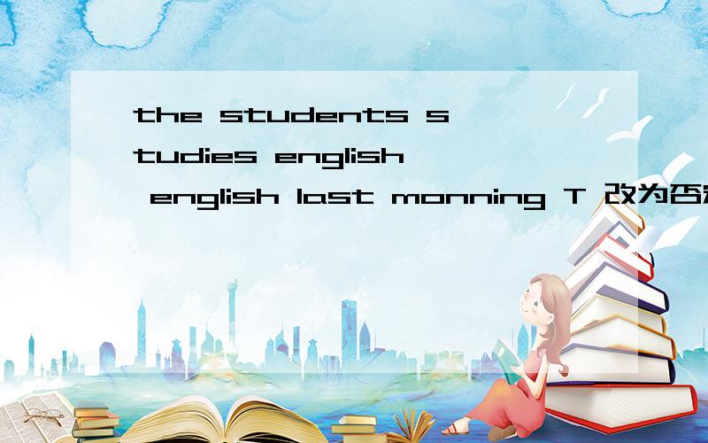 the students studies english english last monning T 改为否定句一般疑问句肯定回答.