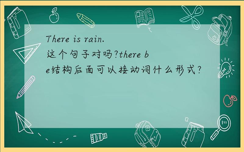 There is rain.这个句子对吗?there be结构后面可以接动词什么形式?