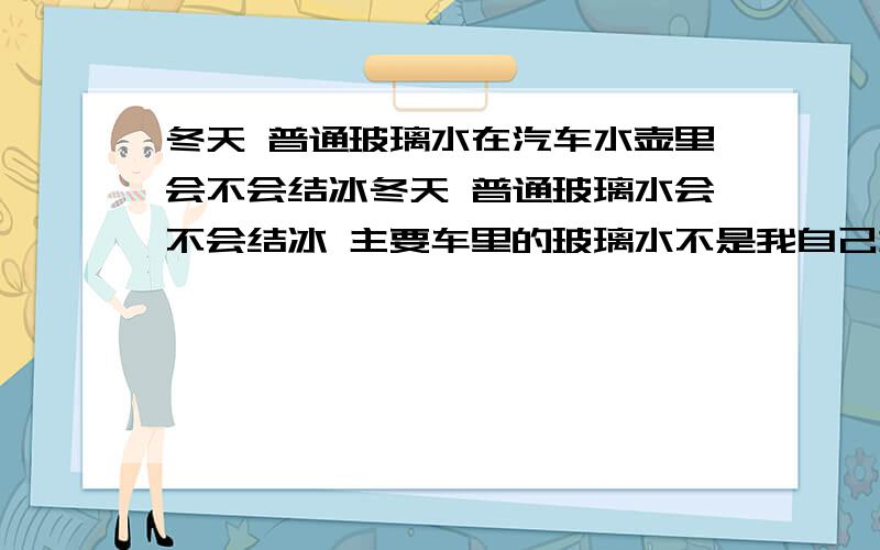 冬天 普通玻璃水在汽车水壶里会不会结冰冬天 普通玻璃水会不会结冰 主要车里的玻璃水不是我自己加的 具体什么数据都不知道,我们这里冬天都零下30度左右 不知道冬天来临前 该不该都放