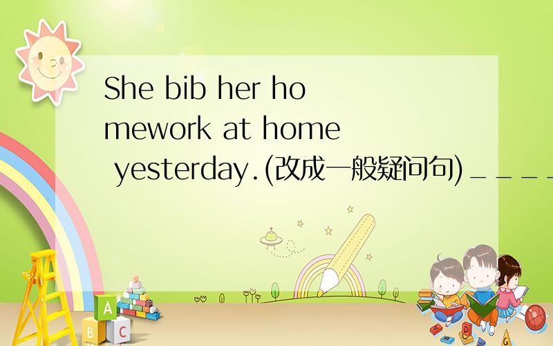 She bib her homework at home yesterday.(改成一般疑问句)____ she ____ her homework at home yesterday.