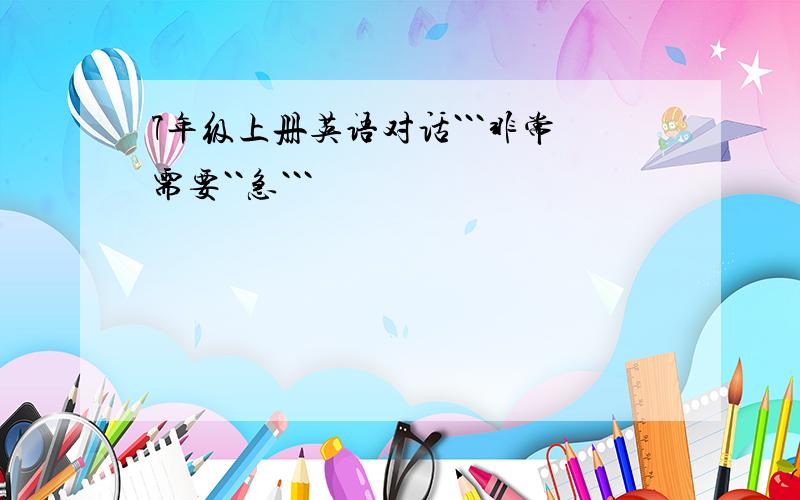 7年级上册英语对话```非常需要``急```