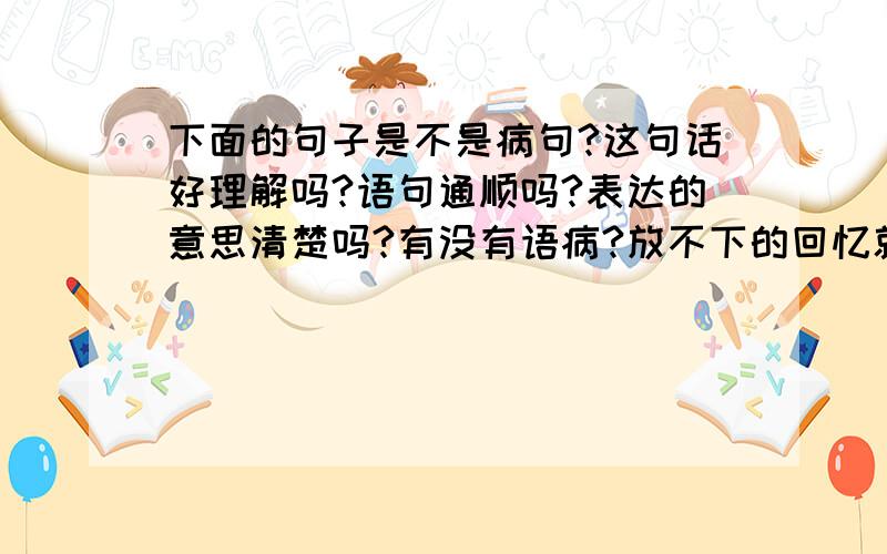 下面的句子是不是病句?这句话好理解吗?语句通顺吗?表达的意思清楚吗?有没有语病?放不下的回忆就把它当做是纪念,放不开的人就把他当成回忆来纪念.那要怎么改呢?