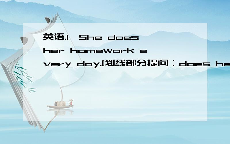 英语.1、She does her homework every day.[划线部分提问：does her homework ]2、Daniel watches TV every evening.[划线部分提问：every evening]3、their parents come from Beijing.(一般疑问句,两种回答)