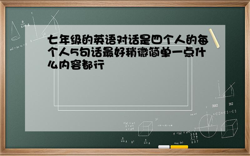 七年级的英语对话是四个人的每个人5句话最好稍微简单一点什么内容都行