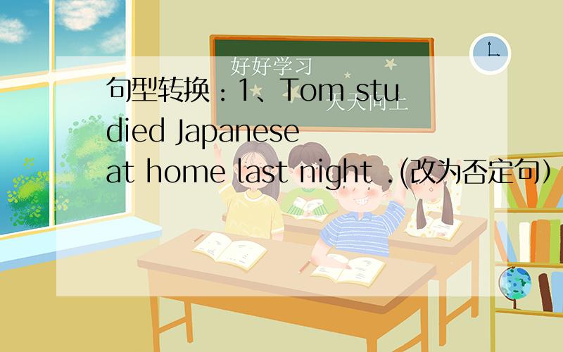 句型转换：1、Tom studied Japanese at home last night .(改为否定句）Tom ___ ___ Japanese at home last night .2、I write a new song every year .(用 last year 改写）______________________ .3、I was in English last week .(对画线部