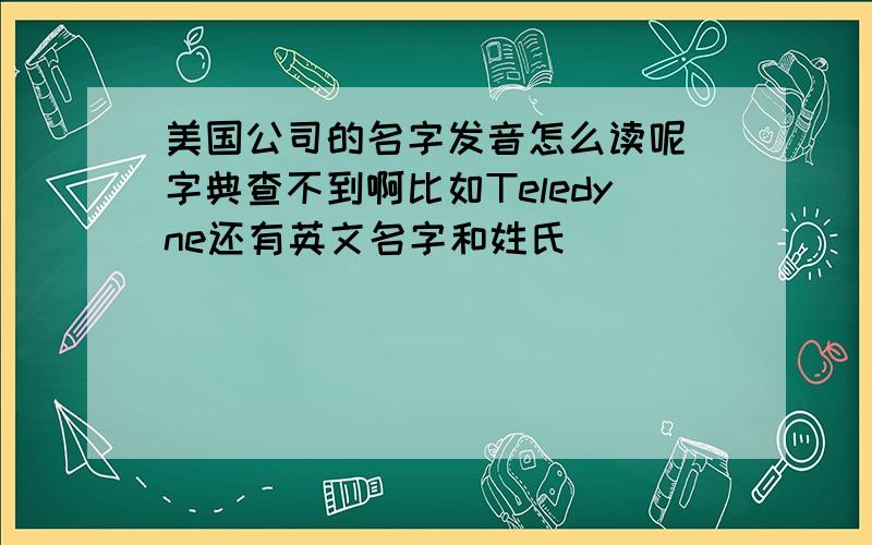 美国公司的名字发音怎么读呢 字典查不到啊比如Teledyne还有英文名字和姓氏