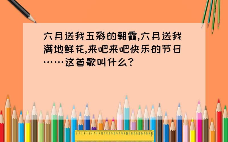 六月送我五彩的朝霞,六月送我满地鲜花,来吧来吧快乐的节日……这首歌叫什么?