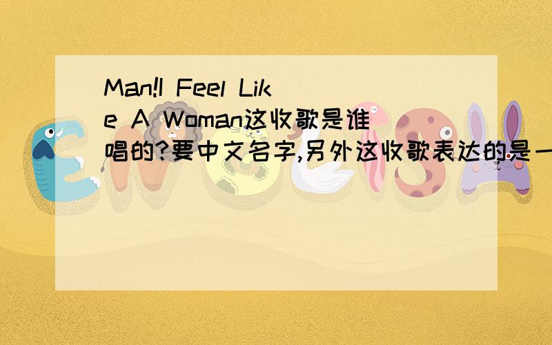 Man!I Feel Like A Woman这收歌是谁唱的?要中文名字,另外这收歌表达的是一种什么含义?特别是歌名这句话.