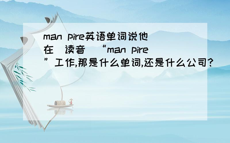 man pire英语单词说他在（读音）“man pire”工作,那是什么单词,还是什么公司?