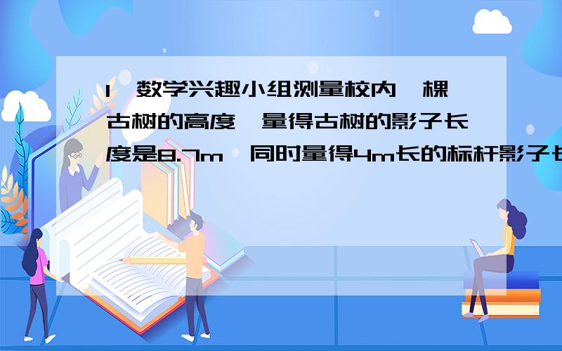 1,数学兴趣小组测量校内一棵古树的高度,量得古树的影子长度是8.7m,同时量得4m长的标杆影子长是3m.请你根据测量的数据算一算这棵古树的高度?、2,货车的速度是客车的10分之9,两车分别从甲,