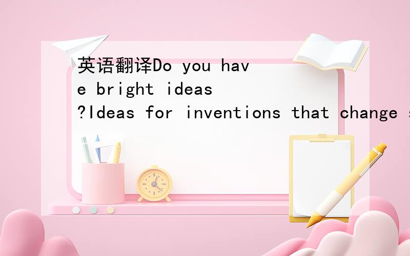 英语翻译Do you have bright ideas?Ideas for inventions that change society or at least make life easier for somebody.Perhaps we all do sometimes,but we don’t often make the idea a reality.Recently,in Britain,there was a competition called “Bri