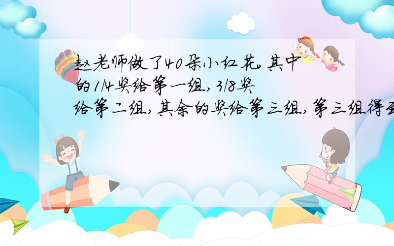 赵老师做了40朵小红花,其中的1/4奖给第一组,3/8奖给第二组,其余的奖给第三组,第三组得到的红花占总数几分之几?有多少朵?为什么?