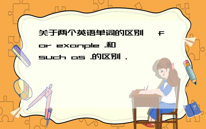 关于两个英语单词的区别 、for exanple .和 such as .的区别 .