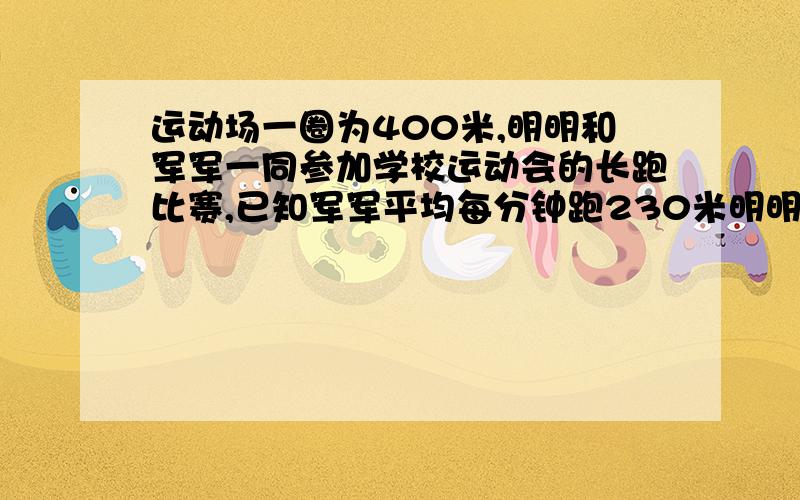 运动场一圈为400米,明明和军军一同参加学校运动会的长跑比赛,已知军军平均每分钟跑230米明明每分钟跑150米,两人从同一听抢同向起跑,问经过多长时间两人可以首次相遇?