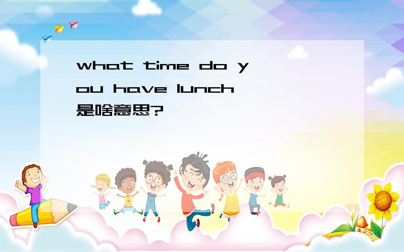 what time do you have lunch 是啥意思?
