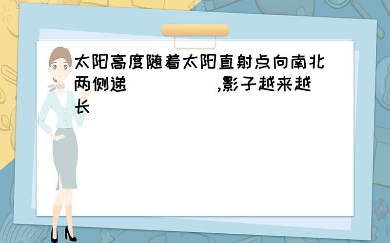 太阳高度随着太阳直射点向南北两侧递_____,影子越来越长