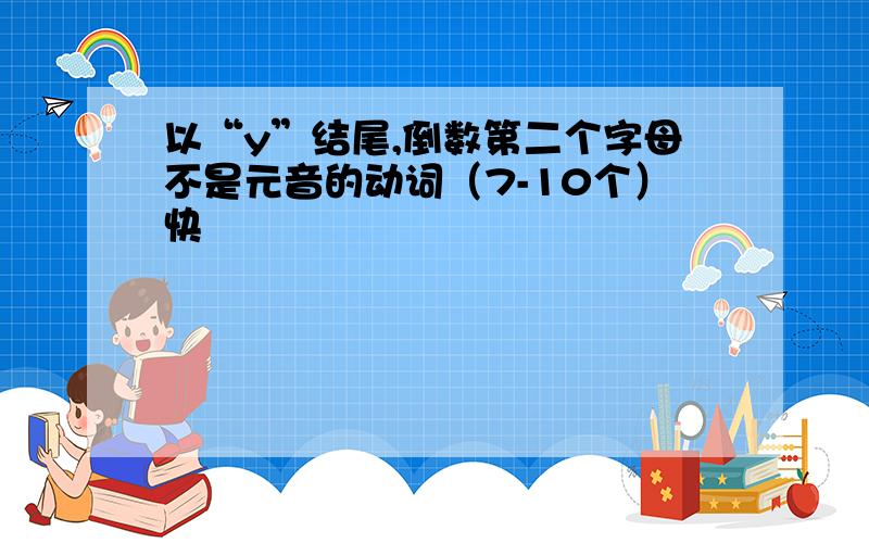 以“y”结尾,倒数第二个字母不是元音的动词（7-10个）快