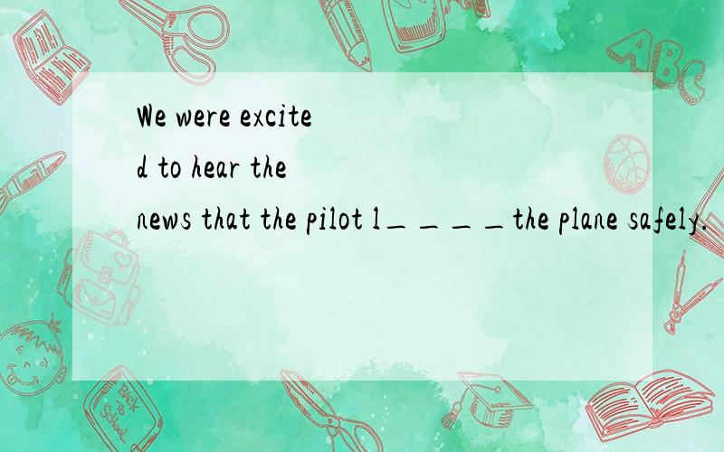 We were excited to hear the news that the pilot l____the plane safely.