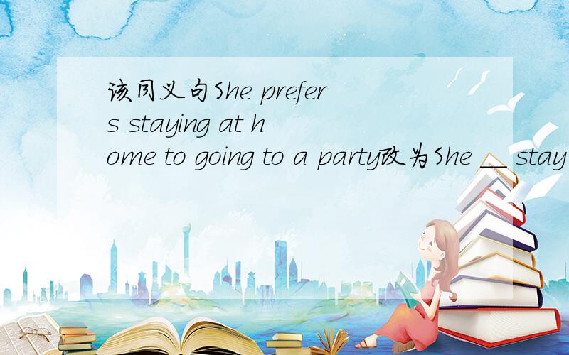 该同义句She prefers staying at home to going to a party改为She __ stay at home __ __ go to party